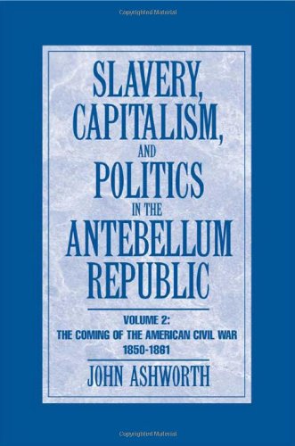 Slavery Capitalism And Politics In The Antebellum Republic Volume 2 The Coming Of The Civil War 18501861 John Ashworth