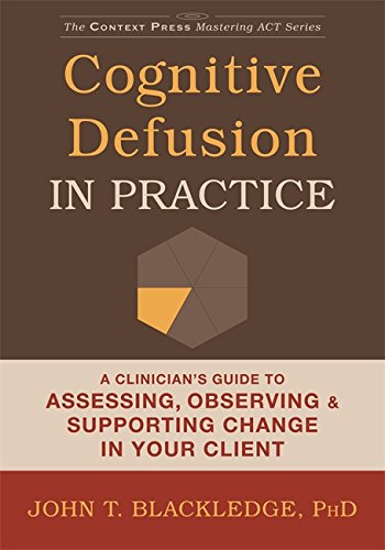 Cognitive Defusion In Practice A Clinicians Guide To Assessing Observing And Supporting Change In Your Client John T Blackledge
