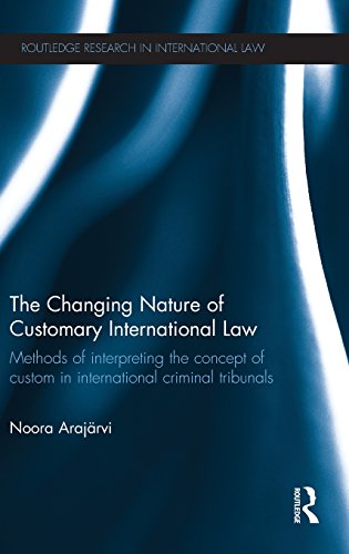 The Changing Nature Of Customary International Law Methods Of Interpreting The Concept Of Custom In International Criminal Tribunals Noora Arajrvi