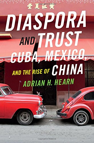 Diaspora And Trust Cuba Mexico And The Rise Of China Adrian H Hearn