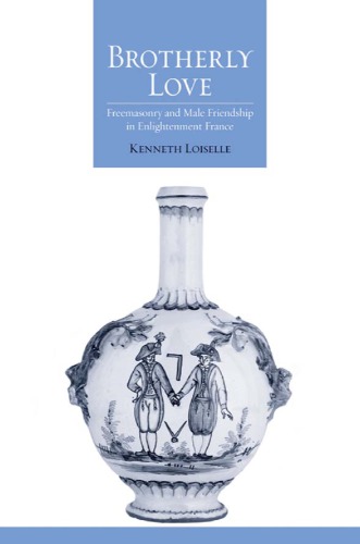 Brotherly Love Freemasonry And Male Friendship In Enlightenment France Kenneth Loiselle