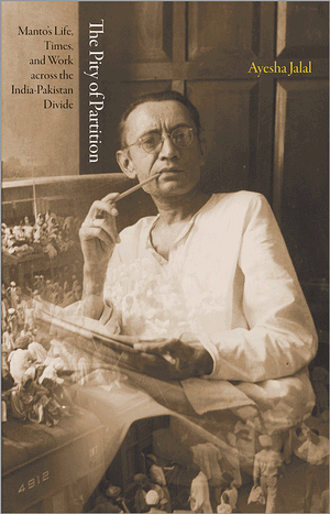 The Pity Of Partition Mantos Life Times And Work Across The Indiapakistan Divide Ayesha Jalal