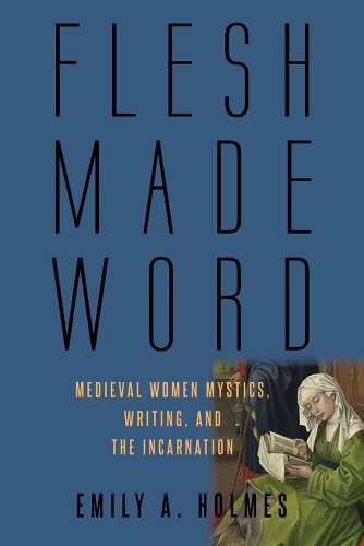 Flesh Made Word Medieval Women Mystics Writing And The Incarnation Emily A Holmes