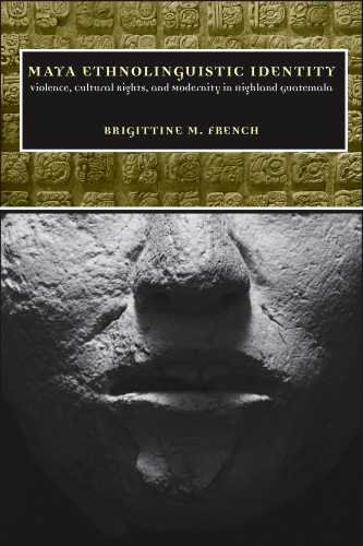 Maya Ethnolinguistic Identity Violence Cultural Rights And Modernity In Highland Guatemala First Edition Brigittine M French