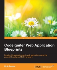 Codeigniter Web Application Blueprints Develop Fullfeatured Dynamic Web Applications Using The Powerful Codeigniter Mvc Framework Rob Foster