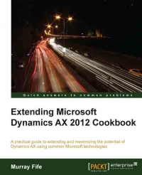 Extending Microsoft Dynamics Ax 2012 Cookbook A Practical Guide To Extending And Maximizing The Potential Of Dynamics Ax Using Common Microsoft Technologies Murray Fife