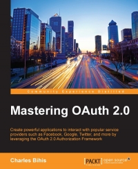 Mastering Oauth 20 Create Powerful Applications To Interact With Popular Service Providers Such As Facebook Google Twitter And More By Leveraging The Oauth 20 Authorization Framework Charles Bihis