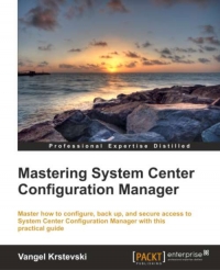 Mastering System Center Configuration Manager Master How To Configure Back Up And Secure Access To System Center Configuration Manager With This Practical Guide Vangel Krstevski