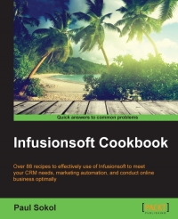 Infusionsoft Cookbook Over 88 Recipes For Effective Use Of Infusionsoft To Mitigate Your Crm Needs Marketing Automation Conducting Online Business Optimally Paul Sokol