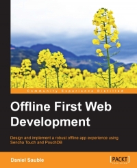 Offline First Web Development Design And Build Robust Offlinefirst Apps For Exceptional User Experience Even When An Internet Connection Is Absent Daniel Sauble