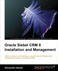 Oracle Siebel Crm 8 Installation And Management Install Configure And Manage A Robust Customer Relationship Management System Using Siebel Crm Alexander Hansal