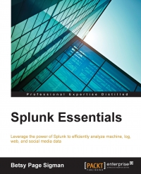 Splunk Essentials Leverage The Power Of Splunk To Efficiently Analyze Machine Log Web And Social Media Data Betsy Page Sigman