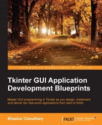 Tkinter Gui Application Development Blueprints Master Gui Programming In Tkinter As You Design Implement And Deliver Ten Realworld Applications From Start To Finish Bhaskar Chaudhary