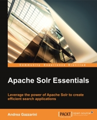 Apache Solr Essentials Leverage The Power Of Apache Solr To Create Efficient Search Applications Andrea Gazzarini