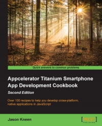Appcelerator Titanium Smartphone App Development Cookbook 2nd Edition Over 100 Recipes To Help You Develop Crossplatform Native Applications In Javascript Jason Kneen