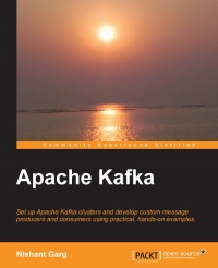 Apache Kafka Set Up Apache Kafka Clusters And Develop Custom Message Producers And Consumers Using Practical Handson Examples Nishant Garg