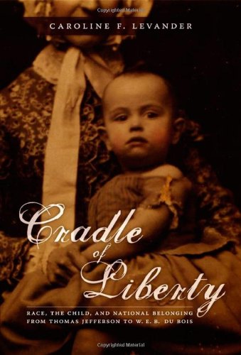 Cradle Of Liberty Race The Child And National Belonging From Thomas Jefferson To W E B Du Bois Caroline Levander