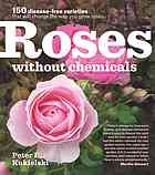 Roses Without Chemicals 150 Diseasefree Varieties That Will Change The Way You Grow Roses 1st Edition Kukielski