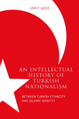 An Intellectual History Of Turkish Nationalism Between Turkish Ethnicity And Islamic Identity Umut Uzer