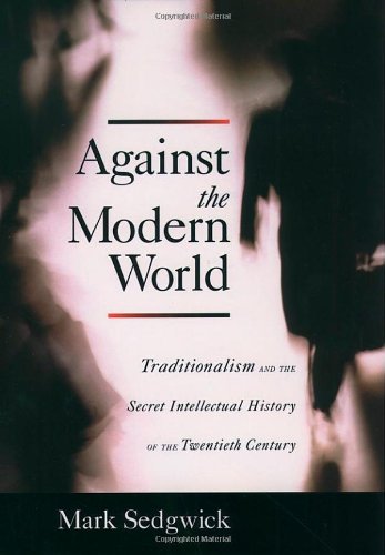 Against The Modern World Traditionalism And The Secret Intellectual History Of The Twentieth Century 1st Edition Mark Sedgwick