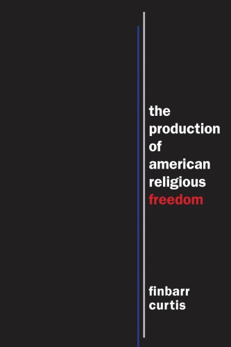 The Production Of American Religious Freedom Finbarr Curtis