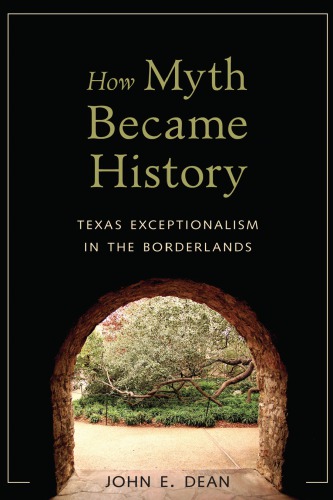How Myth Became History Texas Exceptionalism In The Borderlands John Emory Dean