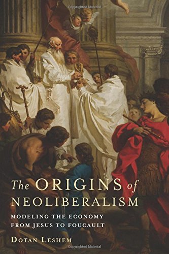 The Origins Of Neoliberalism Modeling The Economy From Jesus To Foucault Dotan Leshem