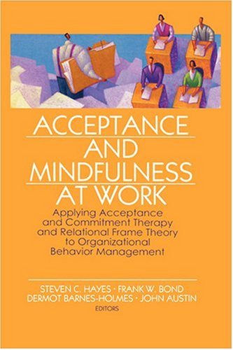 Acceptance And Mindfulness At Work Applying Acceptance And Commitment Therapy And Relational Frame Theory To Organizational Behavior Management 1st Edition Steven C Hayes