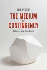The Medium Of Contingency An Inverse View Of The Market 1st Edition Elie Ayache Auth