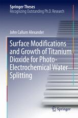Surface Modifications And Growth Of Titanium Dioxide For Photoelectrochemical Water Splitting 1st Edition John Callum Alexander Auth
