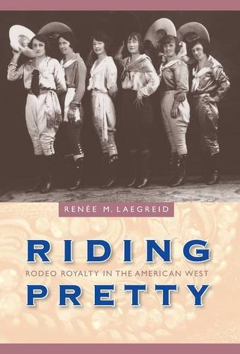 Riding Pretty Rodeo Royalty In The American West First Edition Renee M Laegreid