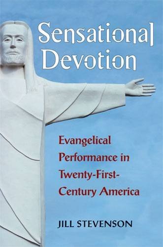 Sensational Devotion Evangelical Performance In Twentyfirstcentury America Jill C Stevenson