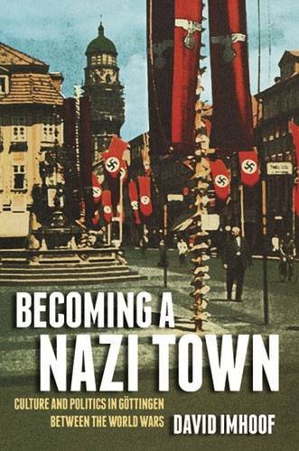 Becoming A Nazi Town Culture And Politics In Gttingen Between The World Wars David Imhoof