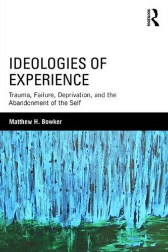 Ideologies Of Experience Trauma Failure Deprivation And The Abandonment Of The Self Reprint Matthew H Bowker