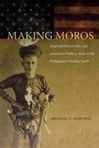 Making Moros Imperial Historicism And American Military Rule In The Philippines Muslim South Michael Hawkins
