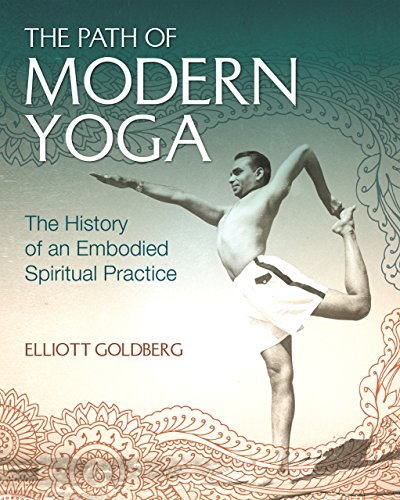 The Path Of Modern Yoga The History Of An Embodied Spiritual Practice Elliott Goldberg
