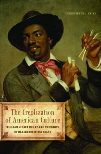 The Creolization Of American Culture William Sidney Mount And The Roots Of Blackface Minstrelsy 1st Edition Christopher J Smith