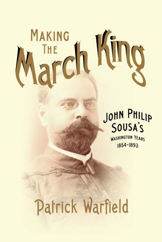 Making The March King John Philip Sousas Washington Years 18541893 1st Edition Patrick Warfield
