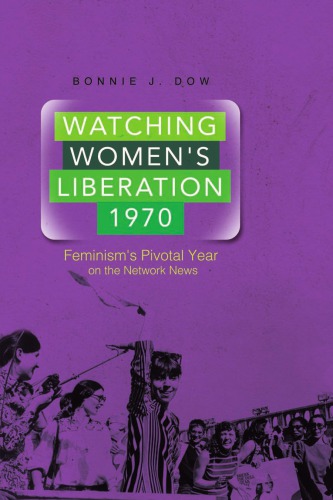 Watching Womens Liberation 1970 Feminisms Pivotal Year On The Network News 1st Edition Bonnie J Dow