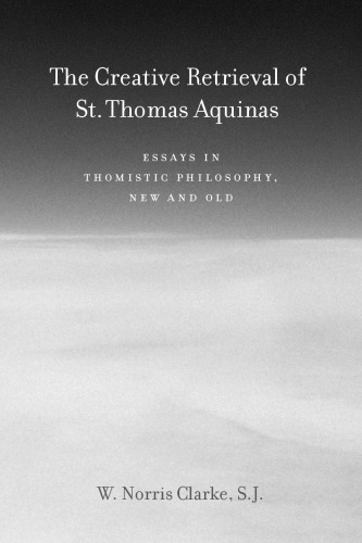 The Creative Retrieval Of Saint Thomas Aquinas Essays In Thomistic Philosophy New And Old 1st W Norris Clarke