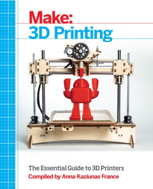 Make 3d Printing The Essential Guide To 3d Printers Anna Kaziunas France