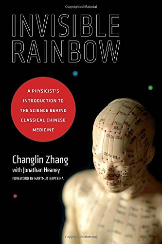 Invisible Rainbow A Physicists Introduction To The Science Behind Classical Chinese Medicine 1st Edition Changlin Zhang
