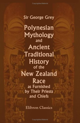 Polynesian Mythology And Ancient Traditional History Of The New Zealand Race As Furnished By Their Priests And Chiefs Sir George Grey
