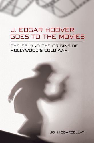J Edgar Hoover Goes To The Movies The Fbi And The Origins Of Hollywoods Cold War 1st Edition John Sbardellati