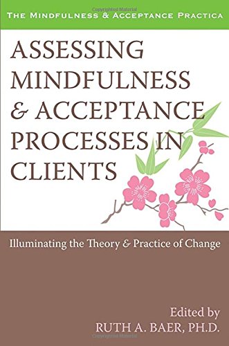 Assessing Mindfulness And Acceptance Processes In Clients Illuminating The Theory And Practice Of Change 1st Edition Ruth Baer Phd