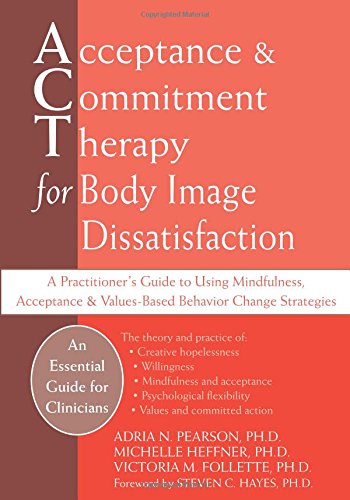 Acceptance And Commitment Therapy For Body Image Dissatisfaction A Practitioners Guide To Using Mindfulness Acceptance And Valuesbased Behavior Change Strategies 1st Edition Adria N Pearson