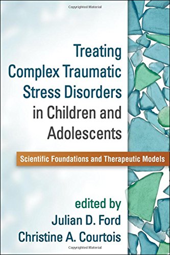 Treating Complex Traumatic Stress Disorders In Children And Adolescents Scientific Foundations And Therapeutic Models 1st Edition Julian D Ford