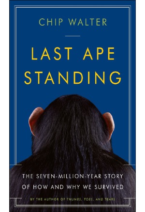 Last Ape Standing The Sevenmillionyear Story Of How And Why We Survived Chip Walter
