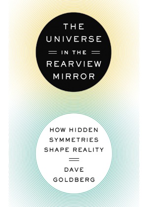 The Universe In The Rearview Mirror How Hidden Symmetries Shape Reality Dave Goldberg