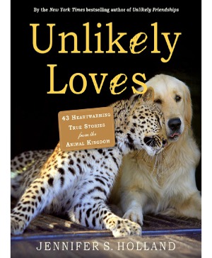 Unlikely Loves 43 Heartwarming True Stories From The Animal Kingdom Jennifer S Holland